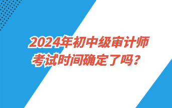 2024年初中级审计师考试时间确定了吗? 2024年初中级审计师考试时间确定了吗?