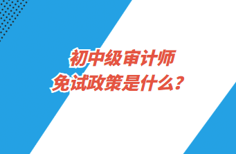 初中级审计师免试政策是什么? 初中级审计师免试政策是什么?