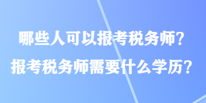 哪些人可以报考税务师?报考税务师需要什么学历? 哪些人可以报考税务师?报考税务师需要什么学历?