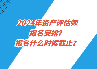 2024年资产评估师报名安排?报名什么时候截止? 2024年资产评估师报名安排?报名什么时候截止?