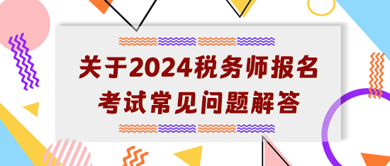 【开学典礼】关于2024年税务师报名考试常见问题解答 【开学典礼】关于2024年税务师报名考试常见问题解答