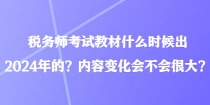 税务师考试教材什么时候出2024年的?内容变化会不会很大? 税务师考试教材什么时候出2024年的?内容变化会不会很大?
