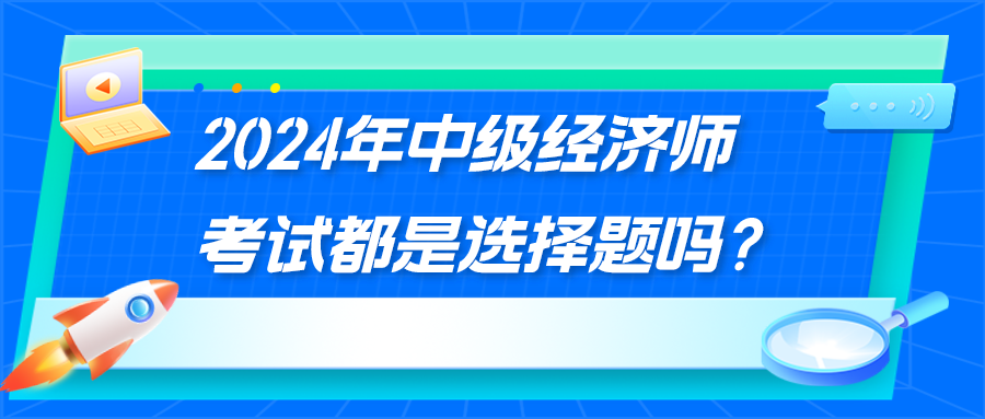 2024年中级经济师考试都是选择题吗? 2024年中级经济师考试都是选择题吗?