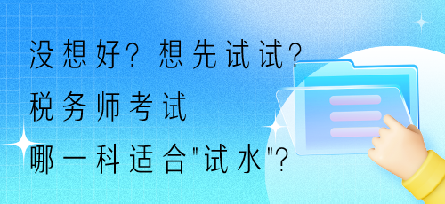 没想好?想先试试?税务师考试哪一科适合“试水”? 没想好?想先试试?税务师考试哪一科适合“试水”?