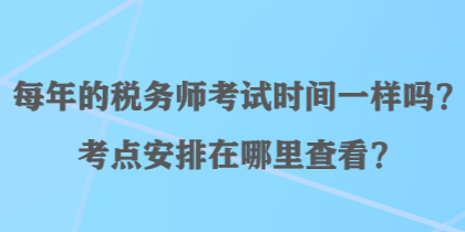 每年的税务师考试时间一样吗?考点安排在哪里查看? 每年的税务师考试时间一样吗?考点安排在哪里查看?