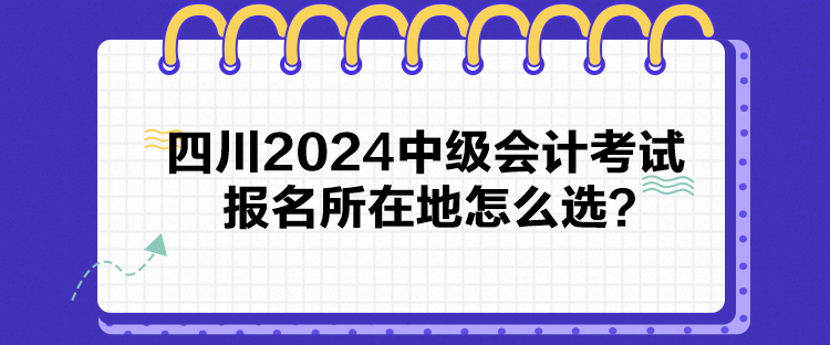 四川2024中级会计考试报名所在地怎么选？