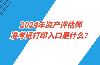 2024年资产评估师准考证打印入口是什么? 2024年资产评估师准考证打印入口是什么?