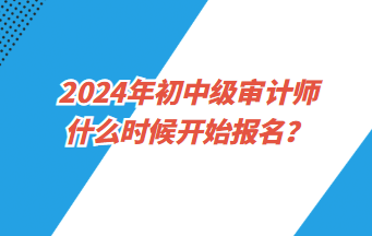 2024年初中级审计师什么时候开始报名？