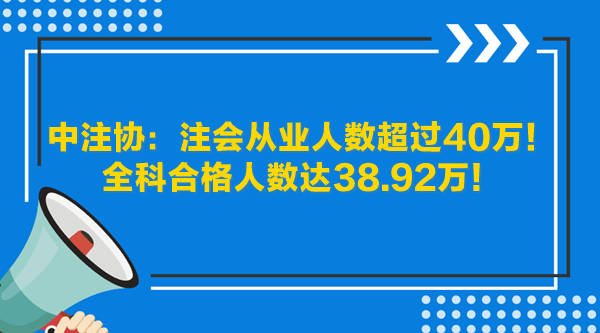 中注协:注会从业人数超过40万!全科合格人数达38.92万! 中注协:注会从业人数超过40万!全科合格人数达38.92万!