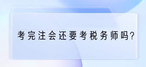 考完注会还要考税务师吗?为什么? 考完注会还要考税务师吗?为什么?