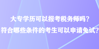 大专学历可以报考税务师吗?符合哪些条件的考生可以申请免试? 大专学历可以报考税务师吗?符合哪些条件的考生可以申请免试?