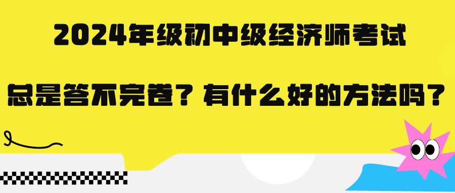 2024年级初中级经济师考试总是答不完卷?有什么好的方法吗? 2024年级初中级经济师考试总是答不完卷?有什么好的方法吗?