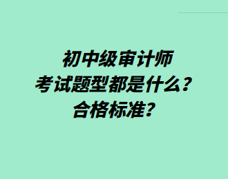 初中级审计师考试题型都是什么?合格标准? 初中级审计师考试题型都是什么?合格标准?