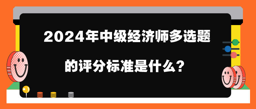 2024年中级经济师多选题的评分标准是什么? 2024年中级经济师多选题的评分标准是什么?