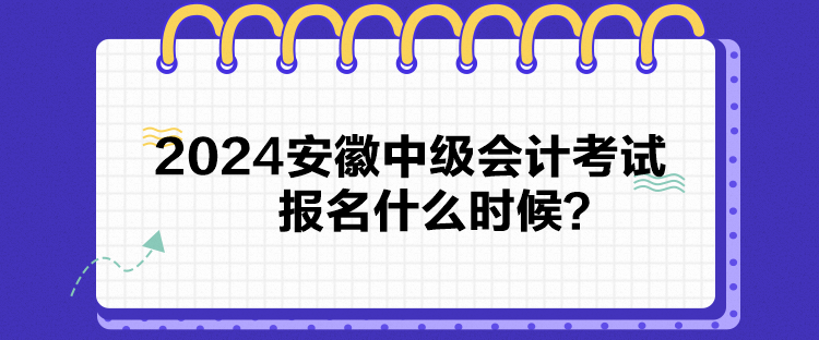 2024安徽中级会计考试报名什么时候? 2024安徽中级会计考试报名什么时候?