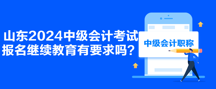 山东2024中级会计考试报名继续教育有要求吗？