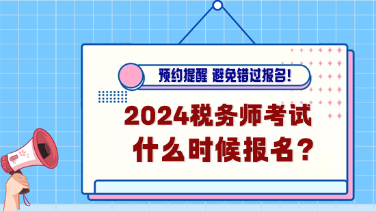 2024年税务师考试什么时候报名?预约报名提醒! 2024年税务师考试什么时候报名?预约报名提醒!
