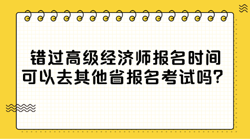 错过高级经济师报名时间 可以去其他省报名考试吗? 错过高级经济师报名时间 可以去其他省报名考试吗?