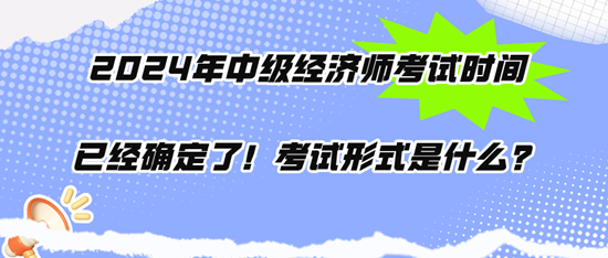 2024年中级经济师考试时间已经确定了!考试形式是什么? 2024年中级经济师考试时间已经确定了!考试形式是什么?