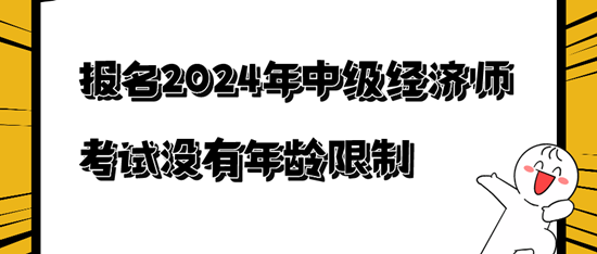 报名2024年中级经济师考试没有年龄限制 报名2024年中级经济师考试没有年龄限制