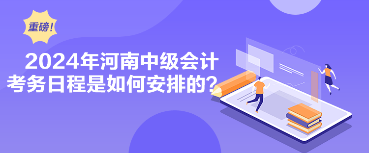 2024年河南中级会计考务日程是如何安排的? 2024年河南中级会计考务日程是如何安排的?