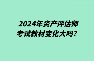 2024年资产评估师考试教材变化大吗? 2024年资产评估师考试教材变化大吗?
