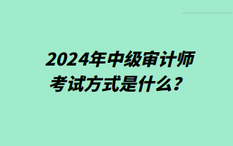 2024年中级审计师考试方式是什么? 2024年中级审计师考试方式是什么?