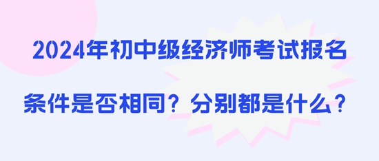 2024年初中级经济师考试报名条件是否相同?分别都是什么? 2024年初中级经济师考试报名条件是否相同?分别都是什么?