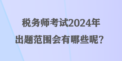 税务师考试2024年出题范围会有哪些呢? 税务师考试2024年出题范围会有哪些呢?