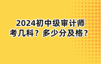 2024初中级审计师考几科?多少分及格? 2024初中级审计师考几科?多少分及格?