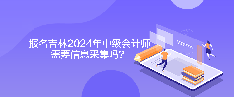 报名吉林2024年中级会计师需要信息采集吗? 报名吉林2024年中级会计师需要信息采集吗?