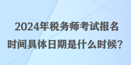 2024年税务师考试报名时间具体日期是什么时候? 2024年税务师考试报名时间具体日期是什么时候?