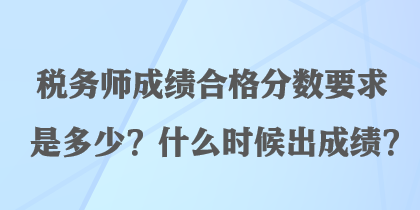 税务师成绩合格分数要求是多少?什么时候出成绩? 税务师成绩合格分数要求是多少?什么时候出成绩?
