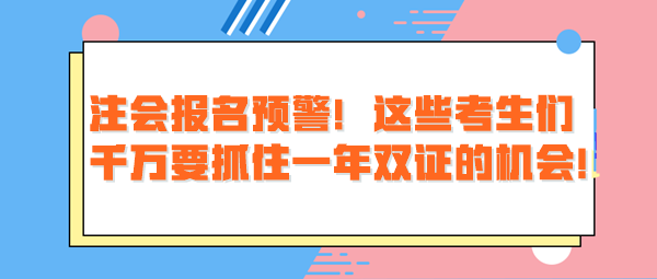 注会报名预警！这些考生们千万要抓住一年双证的机会！