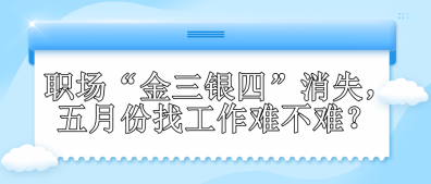 职场“金三银四”消失,五月份找工作难不难? 职场“金三银四”消失,五月份找工作难不难?