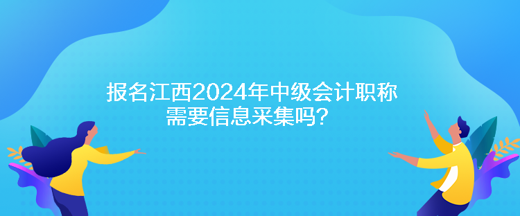报名江西2024年中级会计职称需要信息采集吗? 报名江西2024年中级会计职称需要信息采集吗?