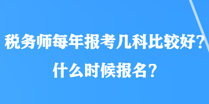 税务师每年报考几科比较好?什么时候报名? 税务师每年报考几科比较好?什么时候报名?