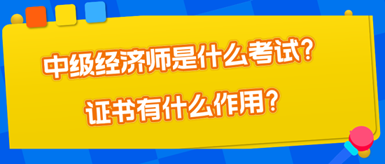 中级经济师是什么考试?证书有什么作用? 中级经济师是什么考试?证书有什么作用?