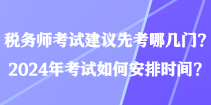 税务师考试建议先考哪几门?2024年考试如何安排时间? 税务师考试建议先考哪几门?2024年考试如何安排时间?