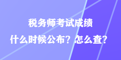 税务师考试成绩什么时候公布?怎么查? 税务师考试成绩什么时候公布?怎么查?