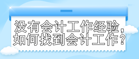 没有会计工作经验,如何找到会计工作? 没有会计工作经验,如何找到会计工作?