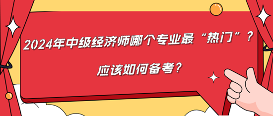 2024年中级经济师哪个专业最“热门”?应该如何备考? 2024年中级经济师哪个专业最“热门”?应该如何备考?