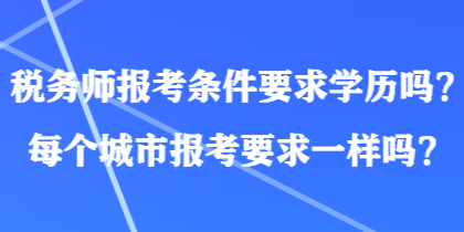 税务师报考条件要求学历吗?每个城市报考要求一样吗? 税务师报考条件要求学历吗?每个城市报考要求一样吗?