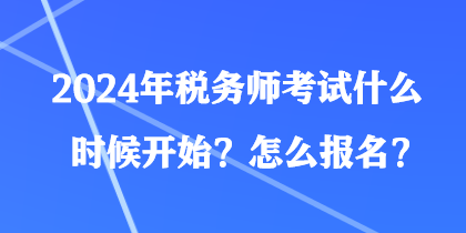 2024年税务师考试什么时候开始?怎么报名? 2024年税务师考试什么时候开始?怎么报名?