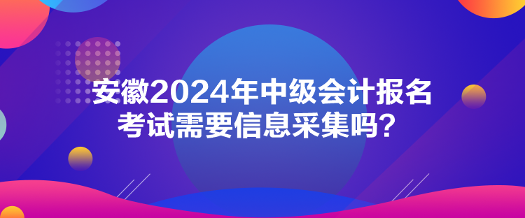 安徽2024年中级会计报名考试需要信息采集吗? 安徽2024年中级会计报名考试需要信息采集吗?