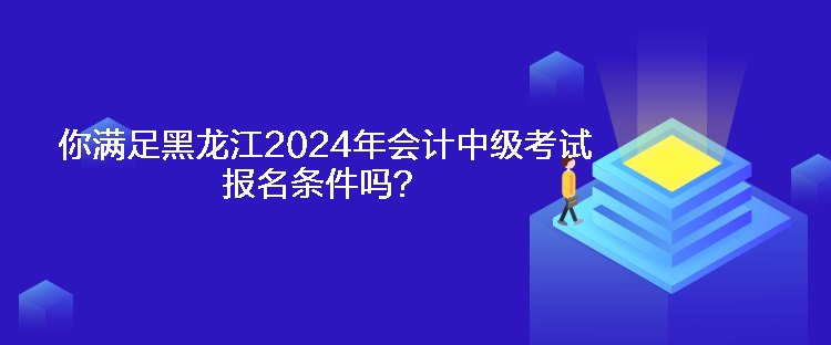你满足黑龙江2024年会计中级考试报名条件吗? 你满足黑龙江2024年会计中级考试报名条件吗?