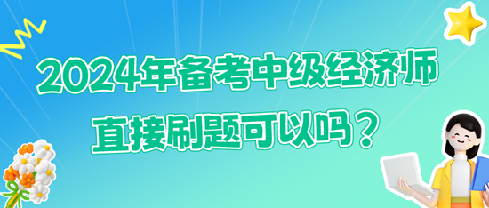 2024年备考中级经济师直接刷题可以吗? 2024年备考中级经济师直接刷题可以吗?