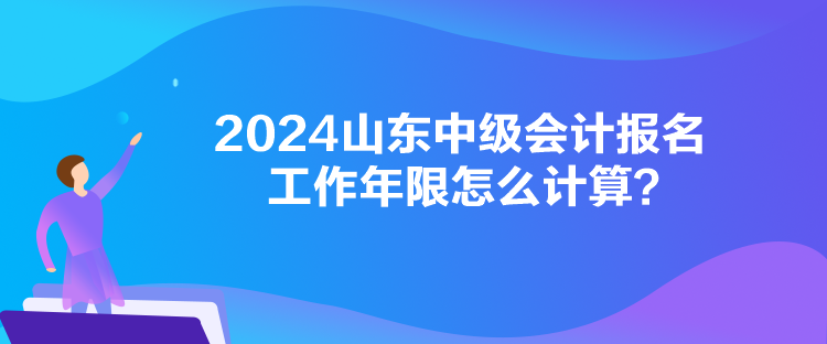 2024山东中级会计报名工作年限怎么计算？