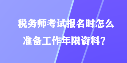 税务师考试报名时怎么准备工作年限资料? 税务师考试报名时怎么准备工作年限资料?