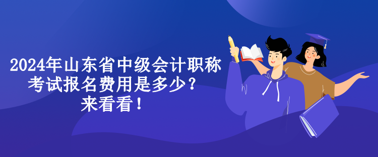 2024年山东省中级会计职称考试报名费用是多少?来看看! 2024年山东省中级会计职称考试报名费用是多少?来看看!